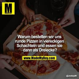 Warum bestellen wir uns runde Pizzen in viereckigen Schachteln und essen sie dann als Dreiecke?