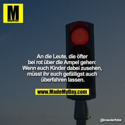An die Leute, die öfter bei rot über die Ampel gehen: Wenn euch Kinder dabei zusehen, müsst ihr euch gefälligst auch übe