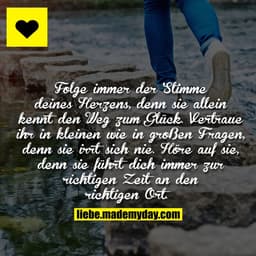 Folge immer der Stimme deines Herzens, denn sie allein kennt den Weg zum Glück. Vertraue ihr in kleinen wie in großen Fr