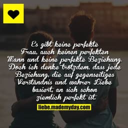 Es gibt keine perfekte Frau, auch keinen perfekten Mann und keine perfekte Beziehung. Doch ich denke trotzdem, dass jede