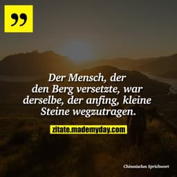 Der Mensch, der den Berg versetzte, war derselbe, der anfing, kleine Steine wegzutragen.