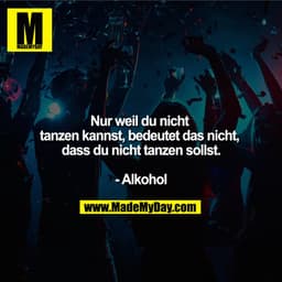 Nur weil du nicht tanzen kannst, bedeutet das nicht, dass du nicht tanzen sollst.

- Alkohol