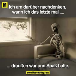 Ich am darüber nachdenken, wann ich das letzte mal ....

... draußen war und Spaß hatte.