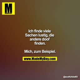 Ich finde viele Sachen lustig, die andere doof finden.

Mich, zum Beispiel.