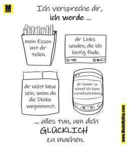 Ich verspreche dir,
ich werde ...

mein Essen mit dir teilen.
dir Links senden, die ich lustig finde.
dir nicht böse sei