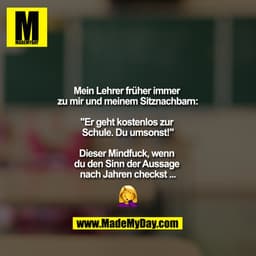 Mein Lehrer früher immer zu mir und meinem Sitznachbarn:

"Er geht kostenlos zur Schule. Du umsonst!"

Dieser Mindfuck w