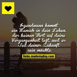 Irgendwann kommt ein Mensch in dein Leben, der keinen Wert auf deine Vergangenheit legt, weil er Teil deiner Zukunft sei