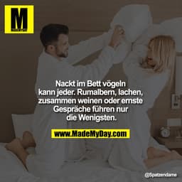 Nackt im Bett vögeln kann jeder. Rumalbern, lachen, zusammen weinen oder ernste Gespräche führen nur die Wenigsten.