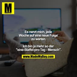 Es nervt mich, jede 
Woche auf eine neue Folge zu warten.

Ich bin ja mehr so der 
"eine-Staffel-pro-Tag - Mensch".