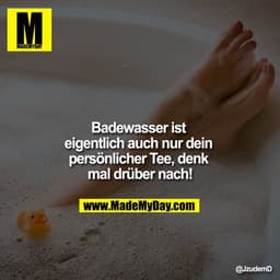 Badewasser ist eigentlich auch nur dein persönlicher Tee, denk mal drüber nach!