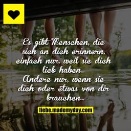 Es gibt Menschen, die sich an dich erinnern, einfach nur, weil sie dich lieb haben...
Andere nur, wenn sie dich oder etw