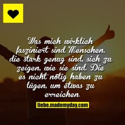 Was mich wirklich fasziniert sind Menschen, die stark genug sind, sich zu zeigen, wie sie sind. Die es nicht nötig haben