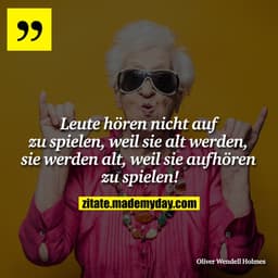 Leute hören nicht auf zu spielen, weil sie alt werden, sie werden alt, weil sie aufhören zu spielen!