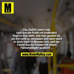 Das Gefühl, wenn man total aus der Puste mit knallrotem Kopf im Bus steht, weil man gerannt ist, um ihn nicht zu verpass