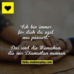 "Ich bin immer für dich da, egal was passiert."
Das sind die Menschen, die wir Diamanten nennen.