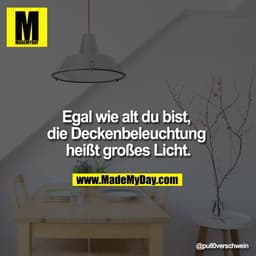 Egal wie alt du bist, die Deckenbeleuchtung heißt großes Licht.