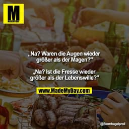 „Na? Waren die Augen wieder größer als der Magen?"

„Na? Ist die Fresse wieder größer als der Lebenswille?"