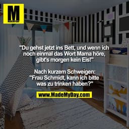 "Du gehst jetzt ins Bett, und wenn ich noch einmal das Wort Mama höre, gibt's morgen kein Eis!"

Nach kurzem Schweigen:
