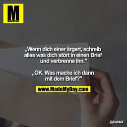„Wenn dich einer ärgert, schreib alles was dich stört in einen Brief und verbrenne ihn."

„OK. Was mache ich dann mit de