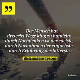 Der Mensch hat dreierlei Wege klug zu handeln: durch Nachdenken ist der edelste, durch Nachahmen der einfachste, durch E