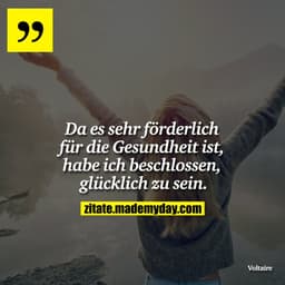 Da es sehr förderlich für die Gesundheit ist, habe ich beschlossen, glücklich zu sein.