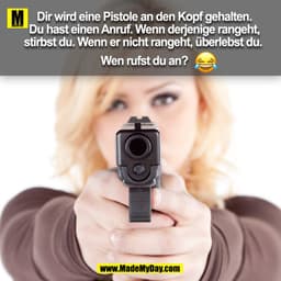 Dir wird eine Pistole an den
Kopf gehalten. Du hast einen
Anruf. Wenn derjenige rangeht,
stirbst du. Wenn er nicht range