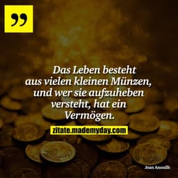 Das Leben besteht aus vielen
kleinen Münzen, und wer
sie aufzuheben versteht, hat
ein Vermögen.