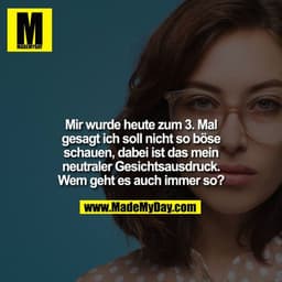 Mir wurde heute zum 3. Mal
gesagt ich soll nicht so böse
schauen, dabei ist das mein
neutraler Gesichtsausdruck.
Wem geh