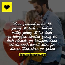 Wenn jemand verrückt genug ist dich zu lieben, mutig genug ist für dich zu kämpfen, ehrlich genug ist dich niemals zu be
