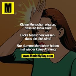 Kleine Menschen wissen, dass sie klein sind!

Dicke Menschen wissen, dass sie dick sind!

Nur dumme Menschen haben mal w