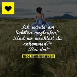 „Ich würde am liebsten weglaufen!“
„Und wo möchtest du ankommen?“
„Bei dir!“