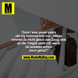 Once I was seven years old my momma told me: „Wieso nimmst du nicht gleich das Zeug, was an der Treppe steht mit, wenn d