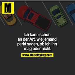 Ich kann schon an der Art, wie jemand parkt sagen, ob ich ihn mag oder nicht.