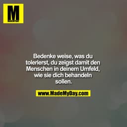 Bedenke weise, was du tolerierst, du zeigst damit den Menschen in deinem Umfeld, wie sie dich behandeln sollen.