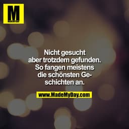 Nicht gesucht
aber trotzdem gefunden.
So fangen meistens
die schönsten Ge-
schichten an.