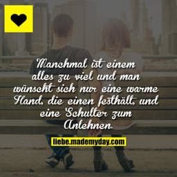 Manchmal ist einem alles zu viel und man wünscht sich nur eine warme Hand, die einen festhält, und eine Schulter zum Anl