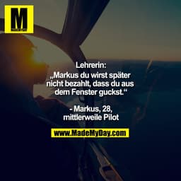 Lehrerin:
„Markus du wirst später nicht bezahlt, dass du aus dem Fenster guckst.“

- Markus, 28,
mittlerweile Pilot
