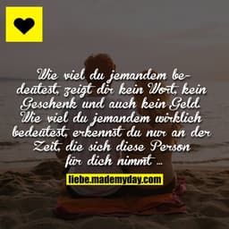 Wie viel du jemandem bedeutest, zeigt dir kein Wort, kein Geschenk und auch kein Geld. Wie viel du jemandem wirklich bed