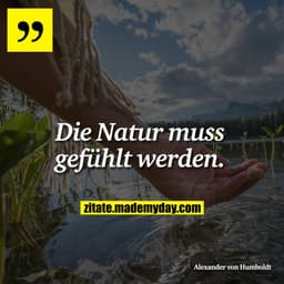 Die Natur muss gefühlt werden.
