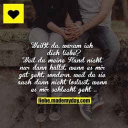Weißt du, warum ich dich liebe?
Weil du meine Hand nicht nur dann hältst, wenn es mir gut geht, sondern, weil du sie auc