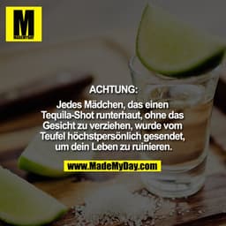 ACHTUNG:
Jedes Mädchen, das einen 
Tequila-Shot runterhaut, ohne das 
Gesicht zu verziehen, wurde vom 
Teufel höchstpers