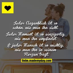 Jeder Augenblick ist so schön, wie man ihn sieht.
Jeder Moment ist so einzigartig, wie man ihn empfindet
& jeder Mensch 