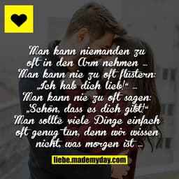 Man kann niemanden zu oft in den Arm nehmen … Man kann nie zu oft flüstern: „Ich hab dich lieb!“ … Man kann nie zu oft s