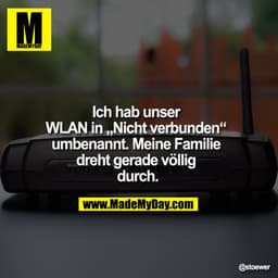 Ich hab unser WLAN in „Nicht verbunden“ 
umbenannt. Meine Familie dreht 
gerade völlig durch.
