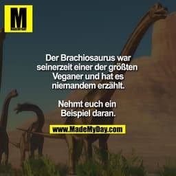 Der Brachiosaurus war seinerzeit einer der größten Veganer und hat es niemandem erzählt.

Nehmt euch ein Beispiel daran.