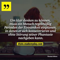 Um klar denken zu können, muss ein Mensch regelmäßig Perioden der Einsamkeit einplanen, in denen er sich konzentrieren u