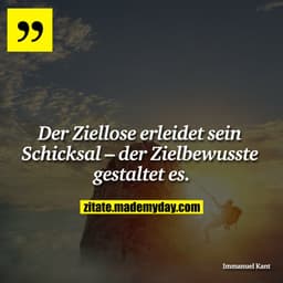 Der Ziellose erleidet sein Schicksal – der Zielbewusste gestaltet es.