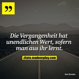 Die Vergangenheit hat unendlichen Wert, sofern man aus ihr lernt.