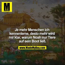 Je mehr Menschen ich kennenlerne, desto mehr wird mir klar, warum Noah nur Tiere auf sein Boot ließ.