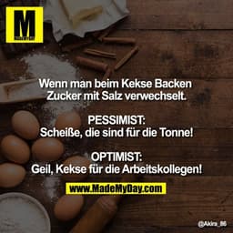 Wenn man beim Kekse Backen Zucker mit Salz verwechselt.

PESSIMIST:
Scheiße, die sind für die Tonne!

OPTIMIST:
Geil, Ke